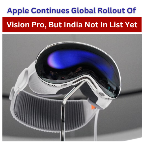 Apple Continues Global Rollout Of Vision Pro, But India Not In List Yet